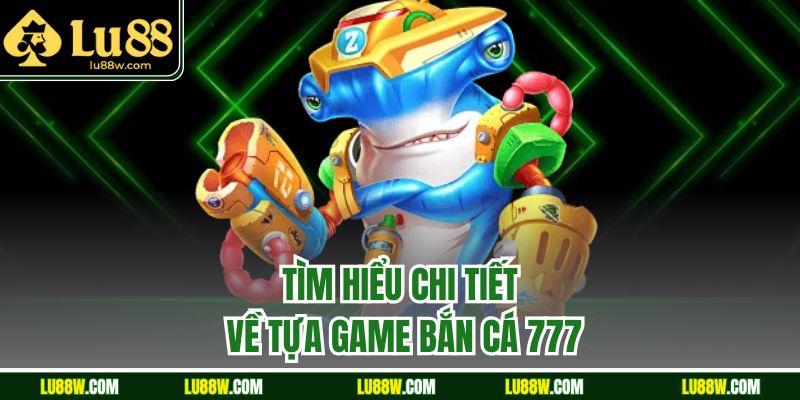Tìm hiểu chi tiết về tựa game bắn cá 777